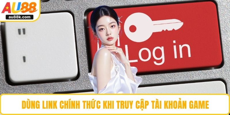 Dùng link chính thức khi truy cập tài khoản game