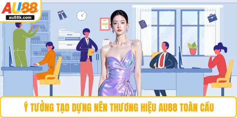 Ý tưởng tạo dựng nên thương hiệu AU88 toàn cầu